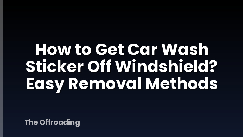 How to Get Car Wash Sticker Off Windshield? Easy Removal Methods