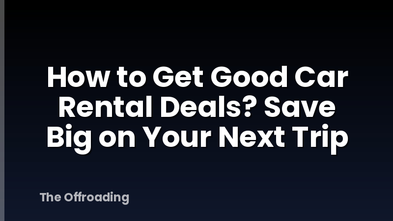 How to Get Good Car Rental Deals? Save Big on Your Next Trip