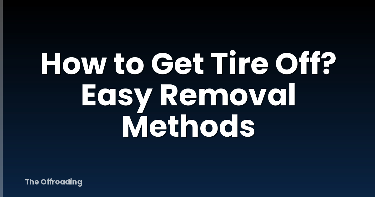 How to Get Tire Off? Easy Removal Methods