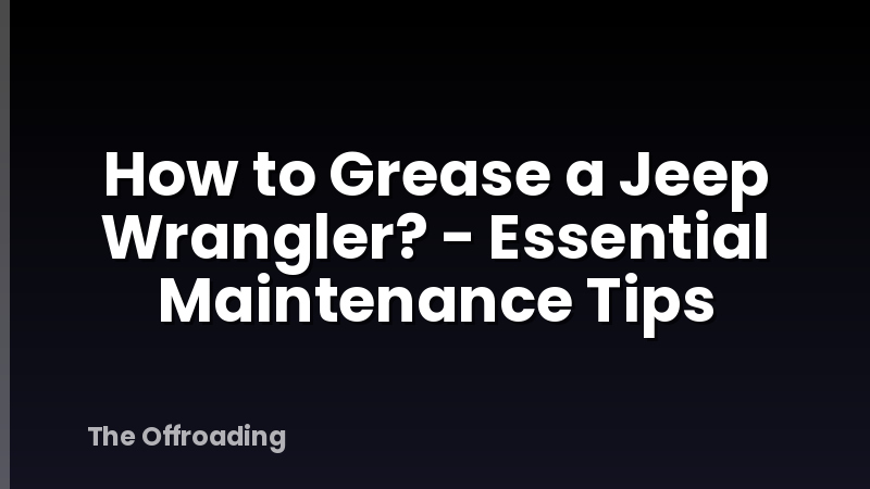 How to Grease a Jeep Wrangler? - Essential Maintenance Tips