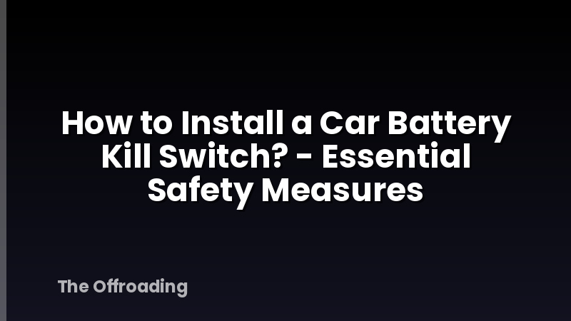 How to Install a Car Battery Kill Switch? - Essential Safety Measures