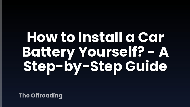 How to Install a Car Battery Yourself? - A Step-by-Step Guide