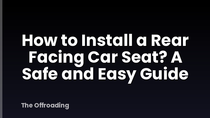 How to Install a Rear Facing Car Seat? A Safe and Easy Guide