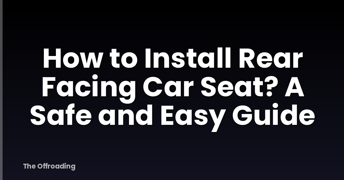 How to Install Rear Facing Car Seat? A Safe and Easy Guide