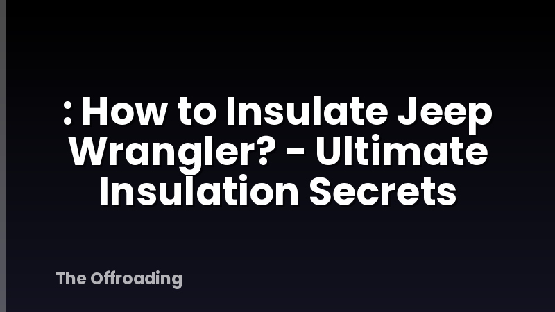 : How to Insulate Jeep Wrangler? - Ultimate Insulation Secrets
