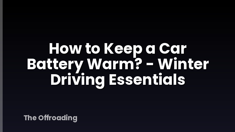 How to Keep a Car Battery Warm? - Winter Driving Essentials