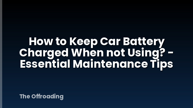 How to Keep Car Battery Charged When not Using? - Essential Maintenance Tips
