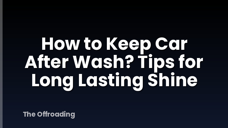 How to Keep Car After Wash? Tips for Long Lasting Shine