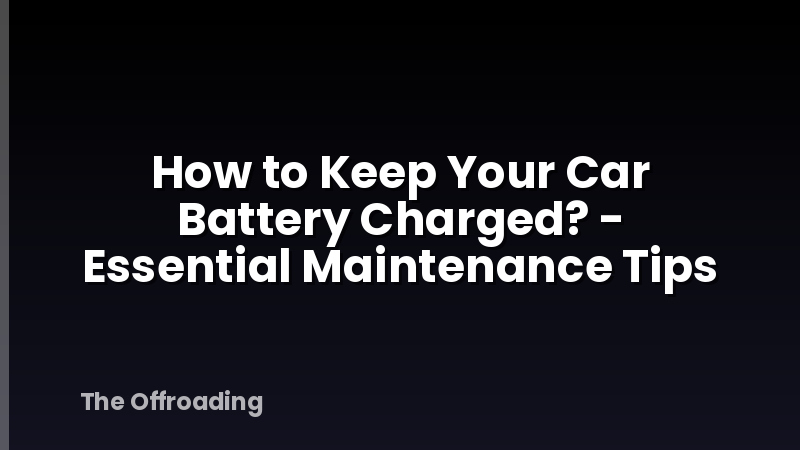How to Keep Your Car Battery Charged? - Essential Maintenance Tips