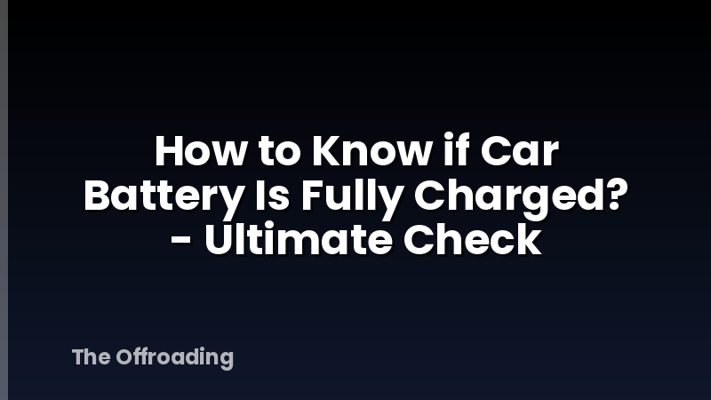 How to Know if Car Battery Is Fully Charged? - Ultimate Check