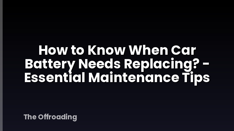 How to Know When Car Battery Needs Replacing? - Essential Maintenance Tips