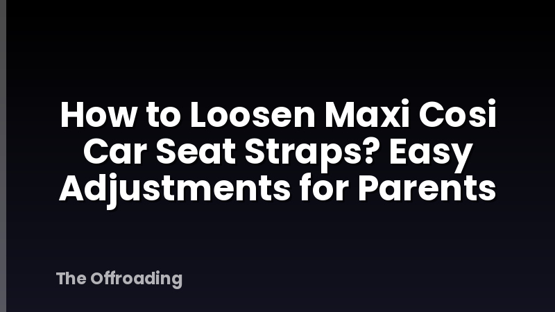 How to Loosen Maxi Cosi Car Seat Straps? Easy Adjustments for Parents