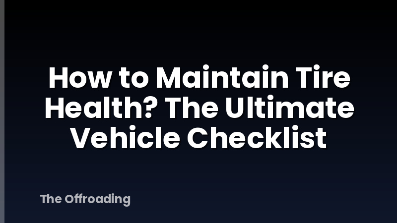 How to Maintain Tire Health? The Ultimate Vehicle Checklist