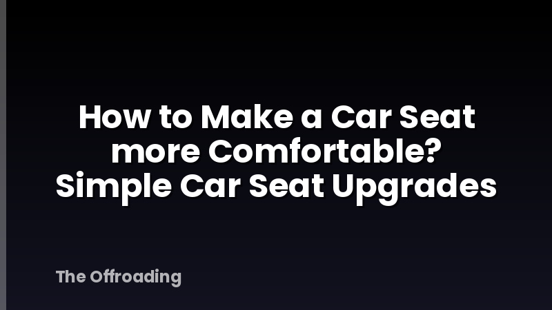 How to Make a Car Seat more Comfortable? Simple Car Seat Upgrades