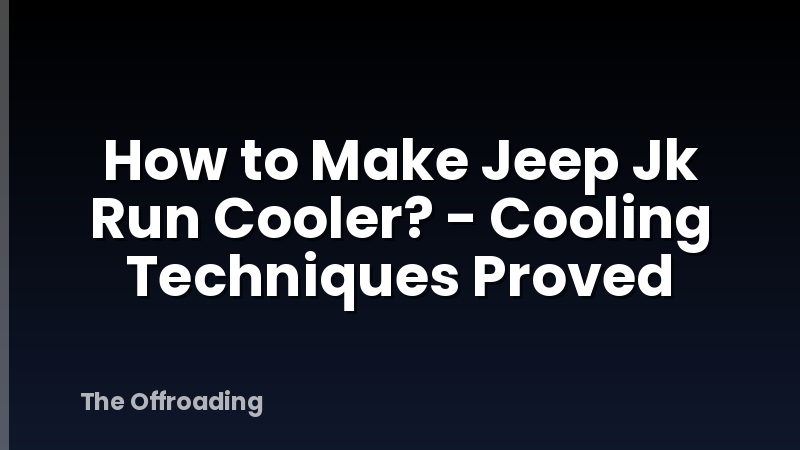 How to Make Jeep Jk Run Cooler? - Cooling Techniques Proved