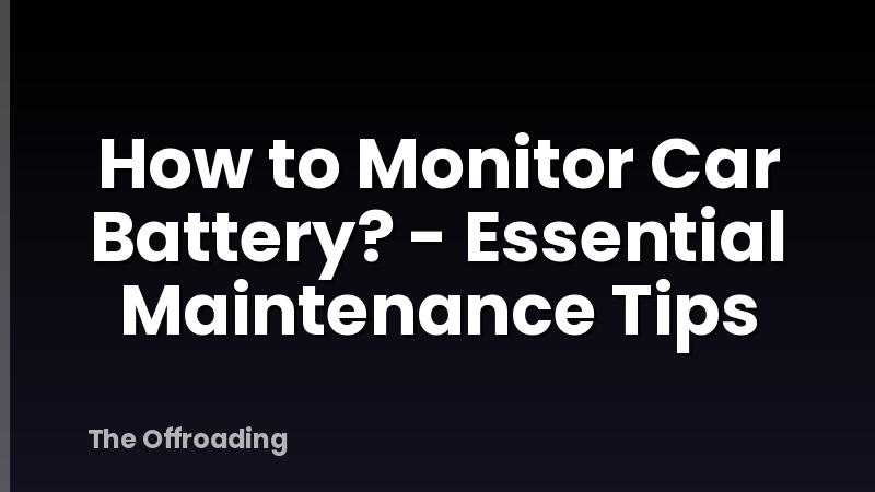 How to Monitor Car Battery? - Essential Maintenance Tips