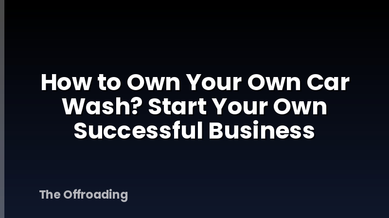 How to Own Your Own Car Wash? Start Your Own Successful Business