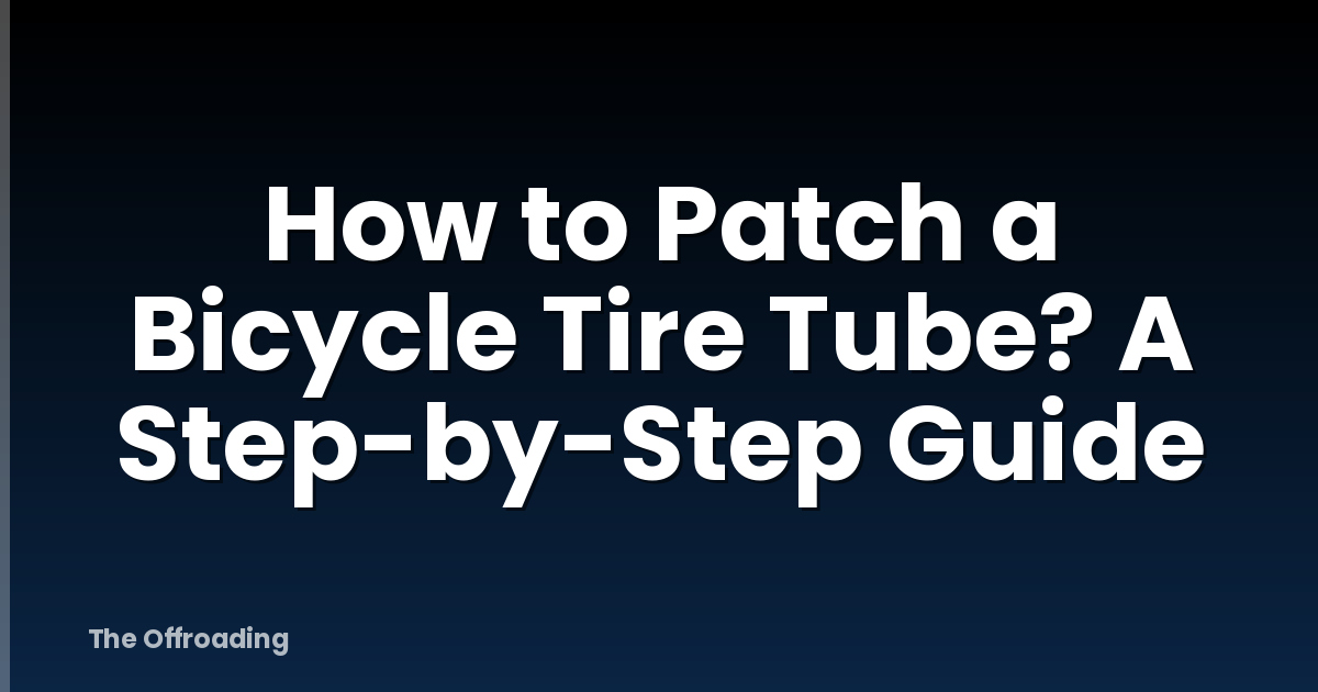 How to Patch a Bicycle Tire Tube? A Step-by-Step Guide