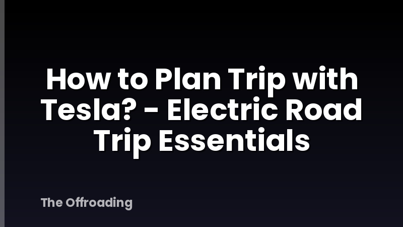 How to Plan Trip with Tesla? - Electric Road Trip Essentials