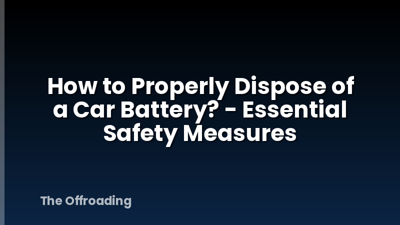 How to Properly Dispose of a Car Battery? - Essential Safety Measures