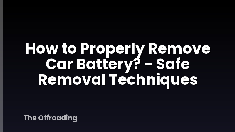 How to Properly Remove Car Battery? - Safe Removal Techniques