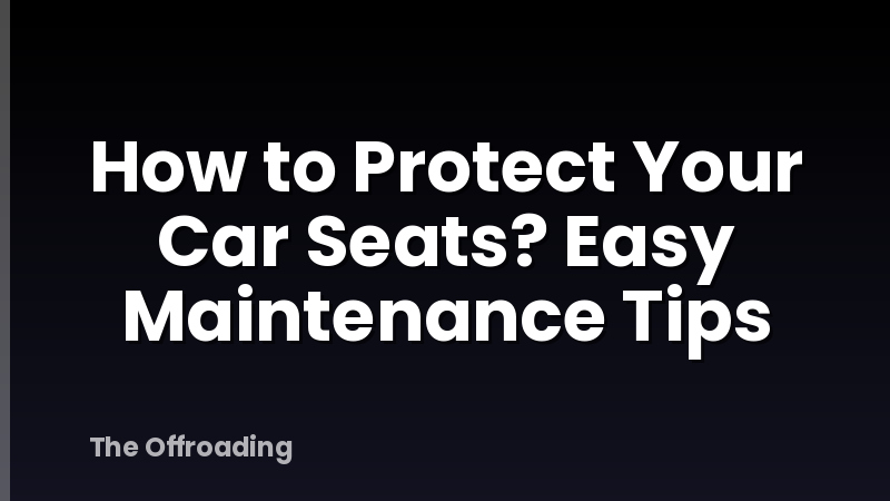 How to Protect Your Car Seats? Easy Maintenance Tips