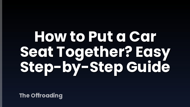 How to Put a Car Seat Together? Easy Step-by-Step Guide