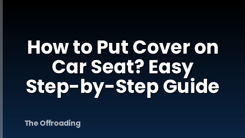 How to Put Cover on Car Seat? Easy Step-by-Step Guide