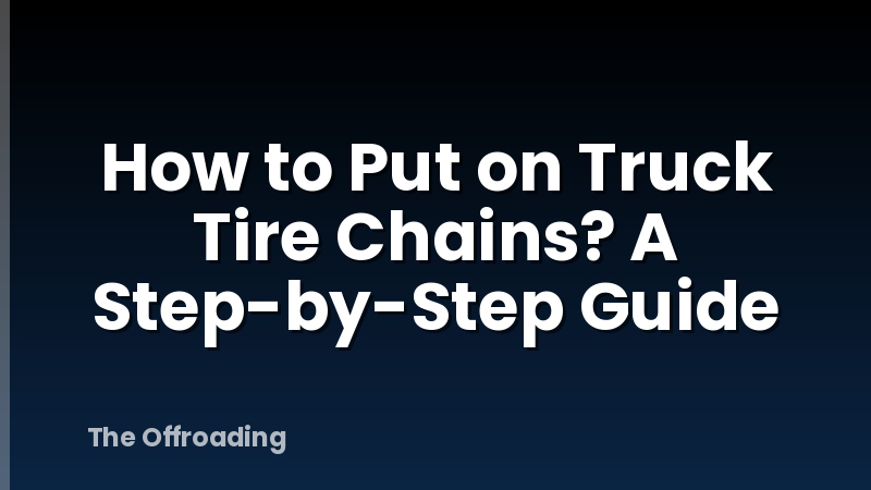 How to Put on Truck Tire Chains? A Step-by-Step Guide
