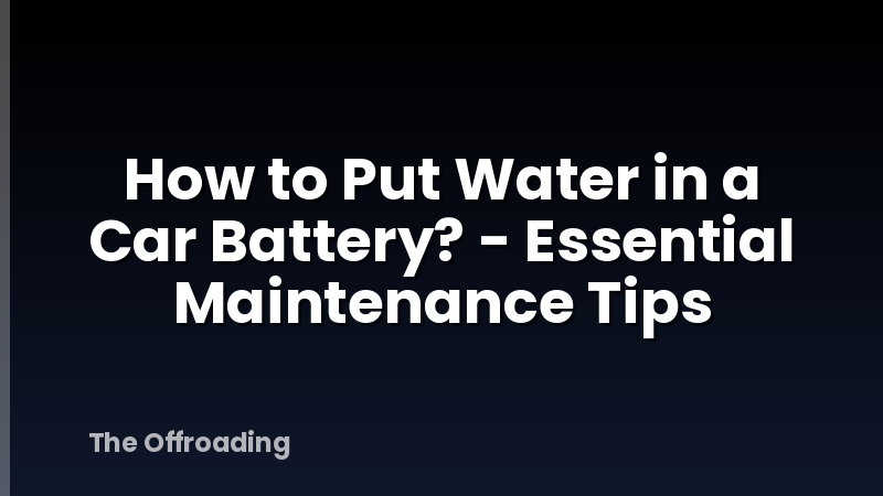 How to Put Water in a Car Battery? - Essential Maintenance Tips