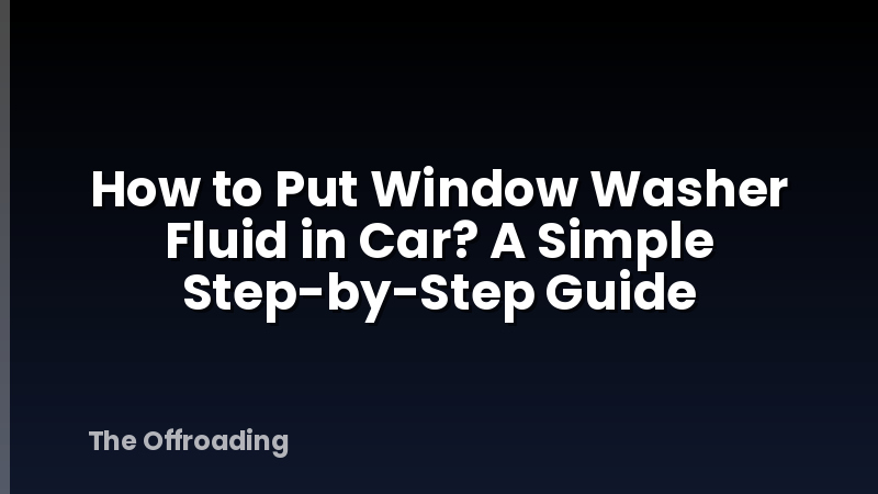 How to Put Window Washer Fluid in Car? A Simple Step-by-Step Guide