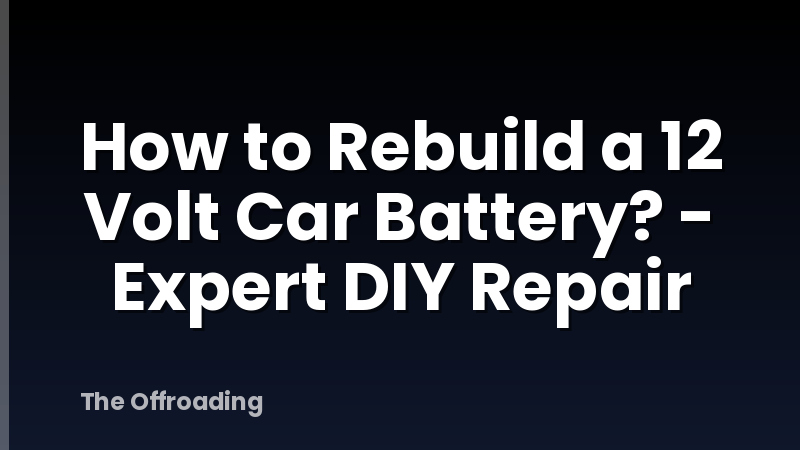 How to Rebuild a 12 Volt Car Battery? - Expert DIY Repair