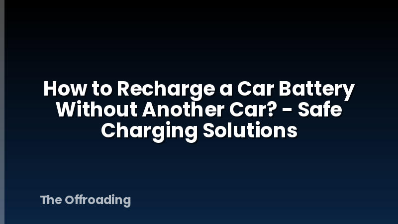How to Recharge a Car Battery Without Another Car? - Safe Charging Solutions