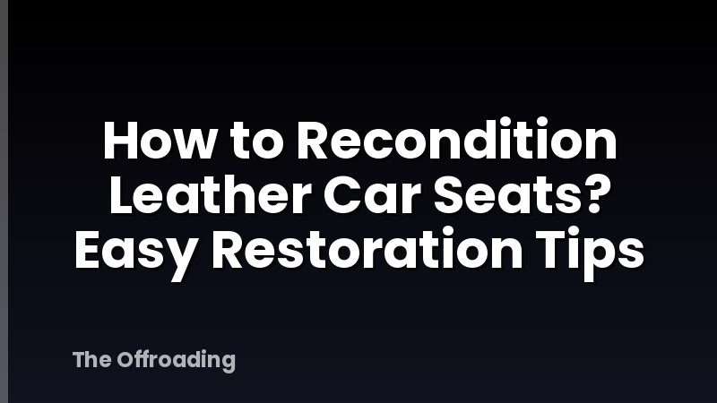 How to Recondition Leather Car Seats? Easy Restoration Tips