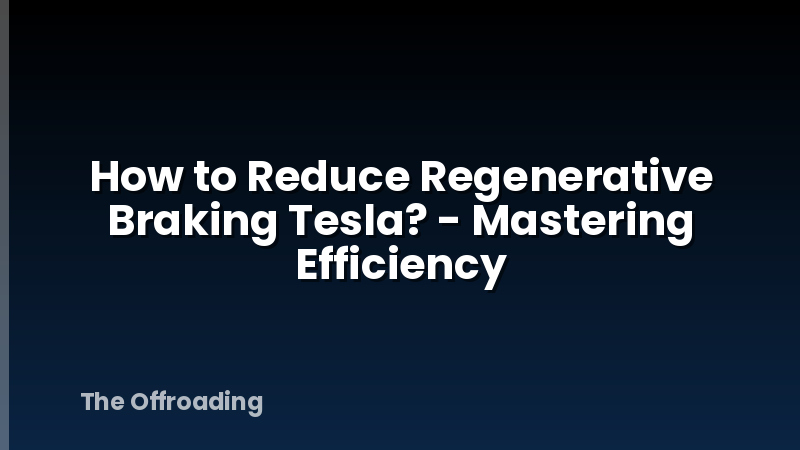How to Reduce Regenerative Braking Tesla? - Mastering Efficiency