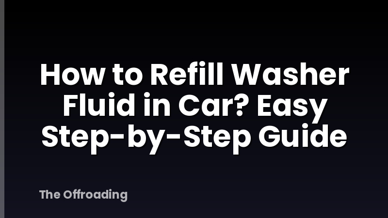 How to Refill Washer Fluid in Car? Easy Step-by-Step Guide