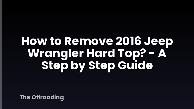 How to Remove 2016 Jeep Wrangler Hard Top? - A Step by Step Guide