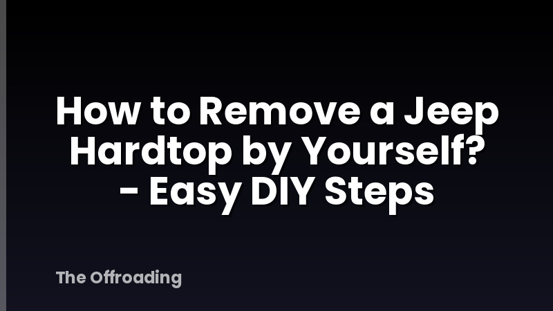How to Remove a Jeep Hardtop by Yourself? - Easy DIY Steps
