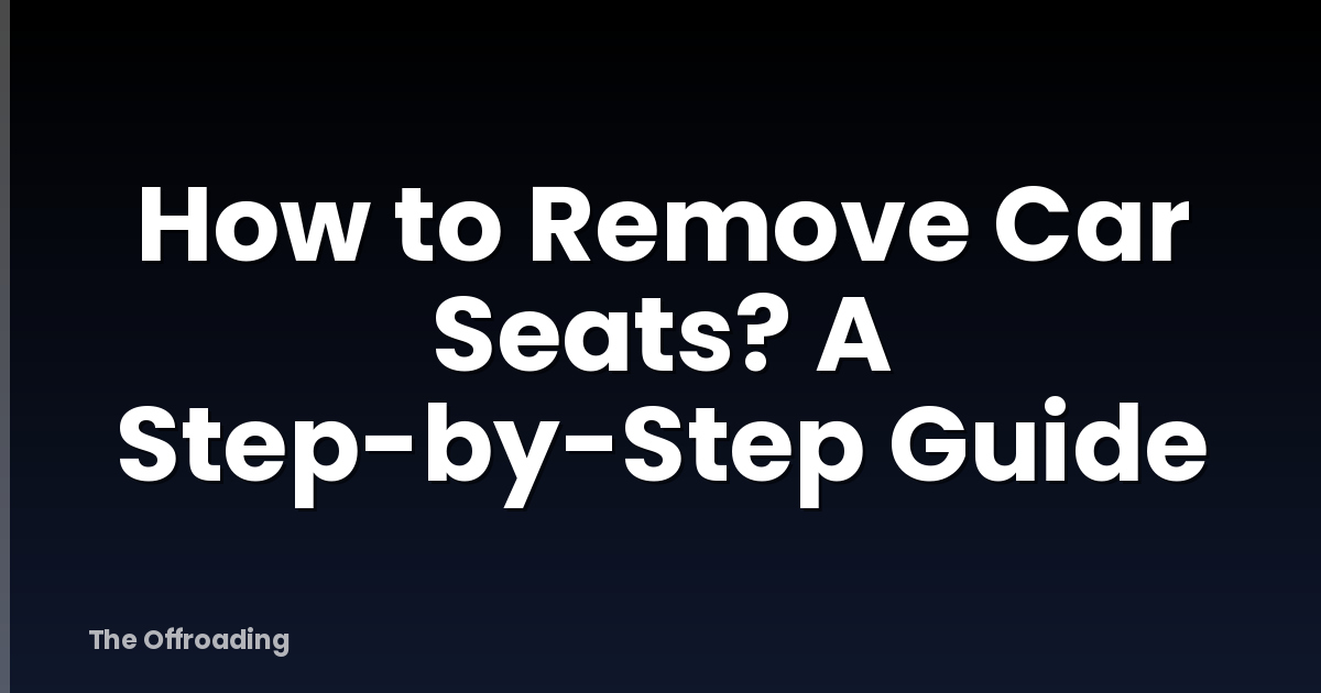 How to Remove Car Seats? A Step-by-Step Guide
