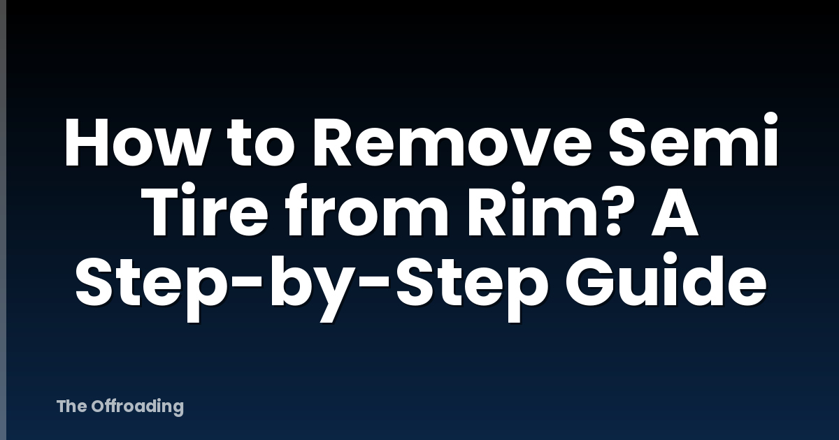 How to Remove Semi Tire from Rim? A Step-by-Step Guide