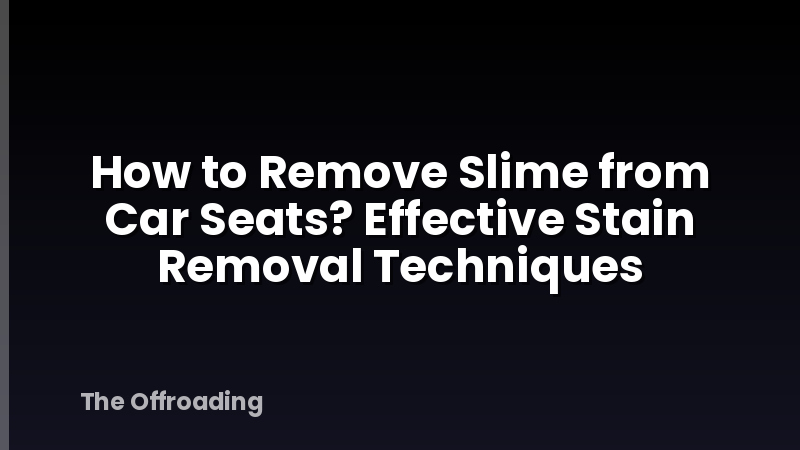 How to Remove Slime from Car Seats? Effective Stain Removal Techniques
