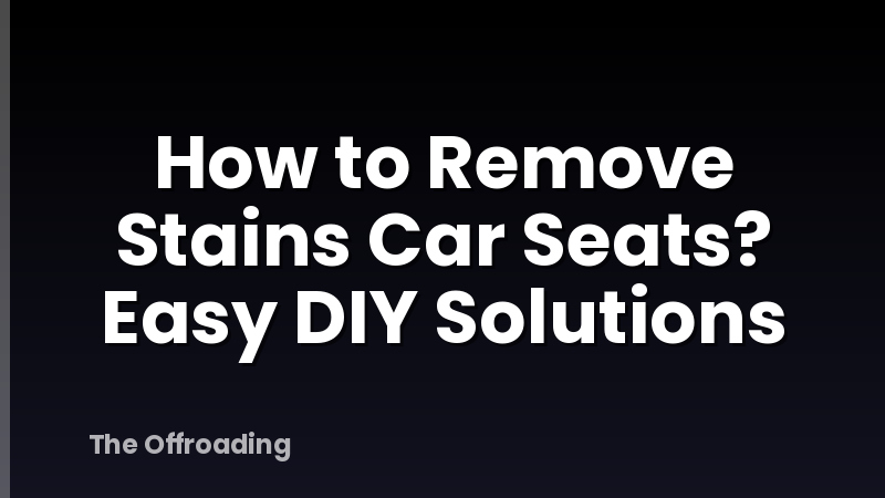 How to Remove Stains Car Seats? Easy DIY Solutions