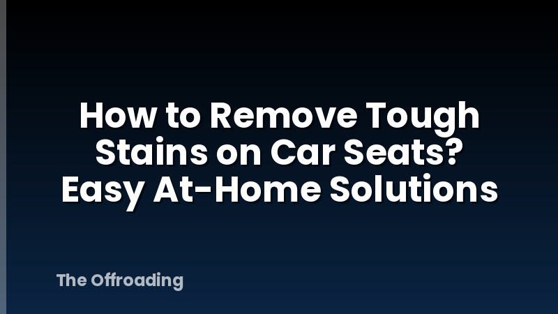 How to Remove Tough Stains on Car Seats? Easy At-Home Solutions