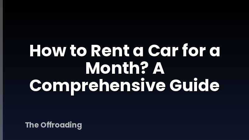 How to Rent a Car for a Month? A Comprehensive Guide