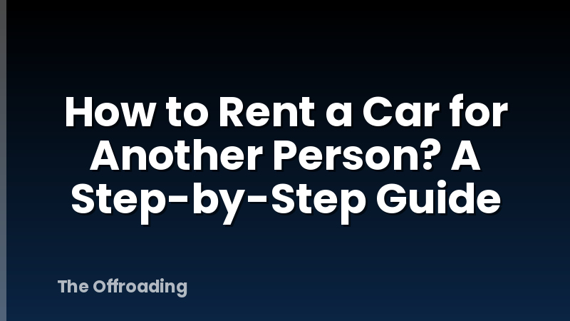 How to Rent a Car for Another Person? A Step-by-Step Guide