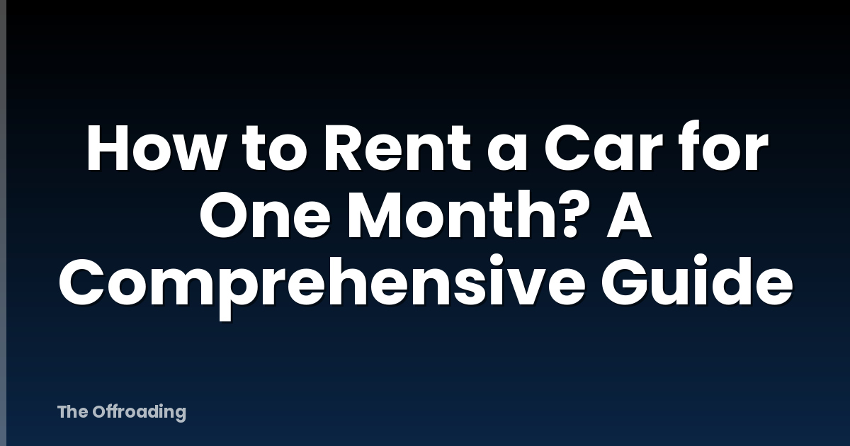 How to Rent a Car for One Month? A Comprehensive Guide