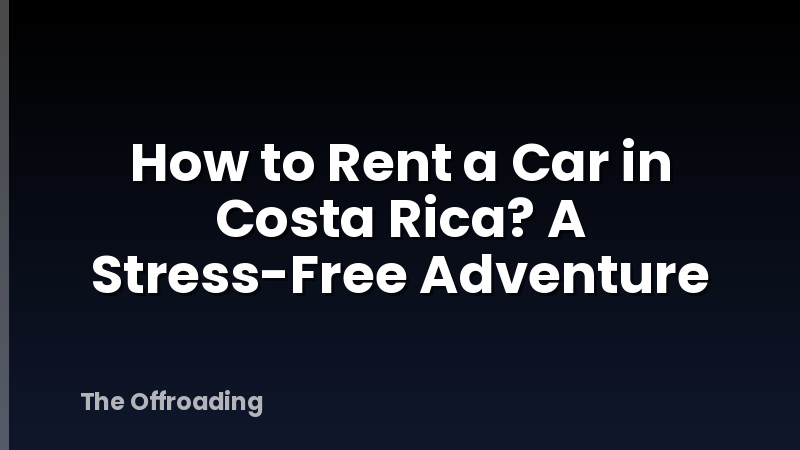 How to Rent a Car in Costa Rica? A Stress-Free Adventure
