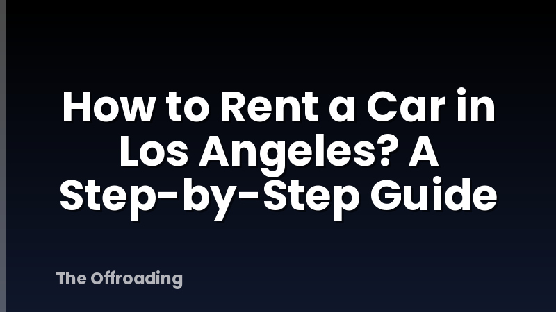 How to Rent a Car in Los Angeles? A Step-by-Step Guide