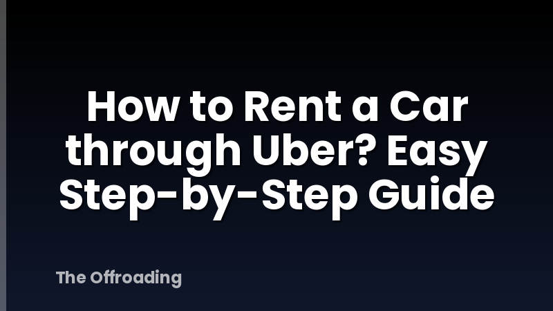 How to Rent a Car through Uber? Easy Step-by-Step Guide
