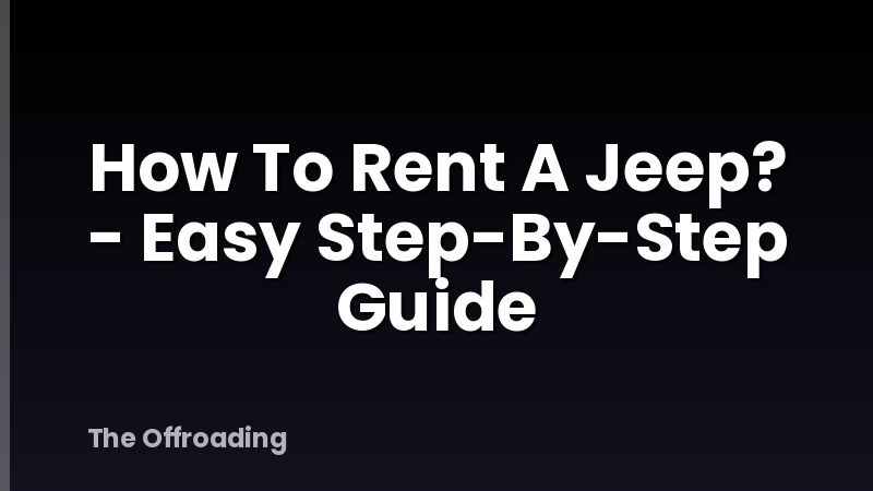 How To Rent A Jeep? - Easy Step-By-Step Guide